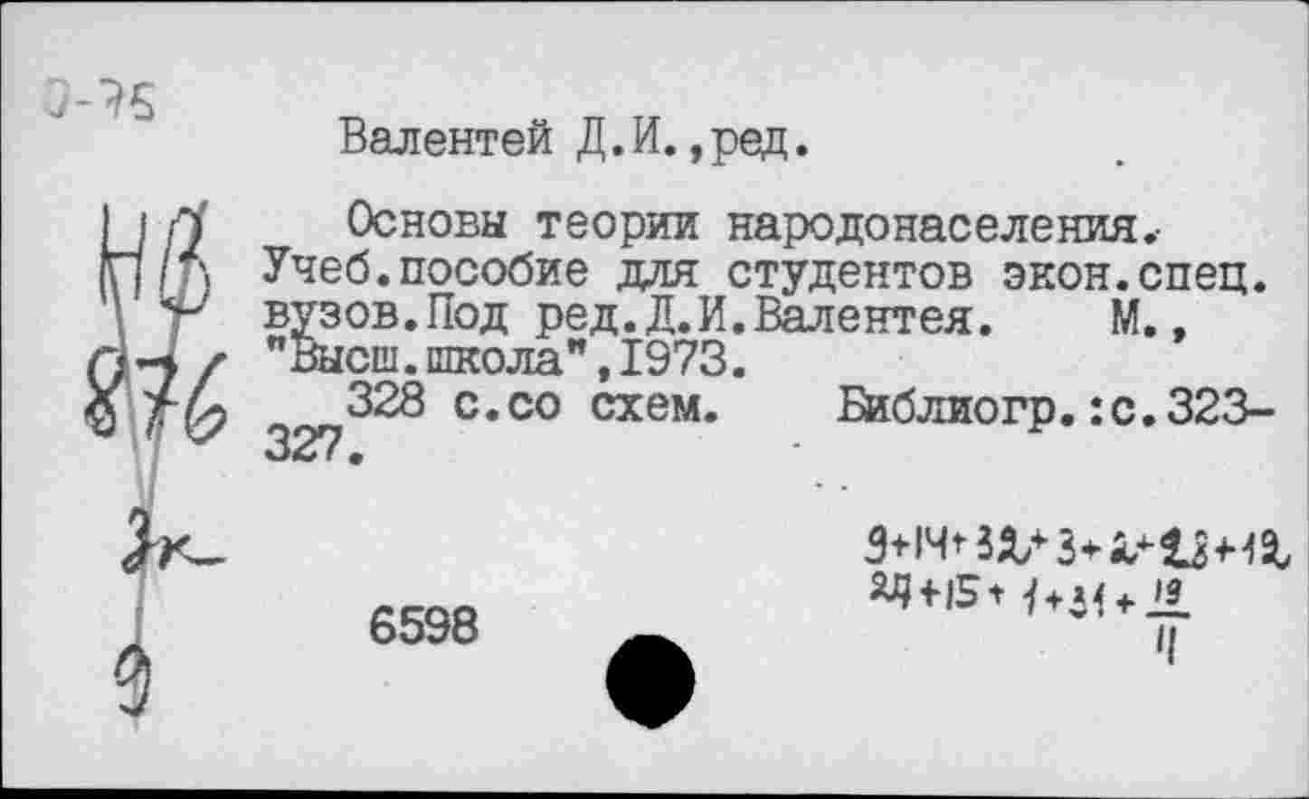 ﻿
Валентей Д.И. ,ред.
Основы теории народонаселения.-Учеб.пособие для студентов экон.спец, вузов.Под ред.Д.И.Валентея.	М.,
"Высш.школа",1973.
328 с.со схем. Бйблиогр.:с.323-327.
6598
ЗД+15*	+